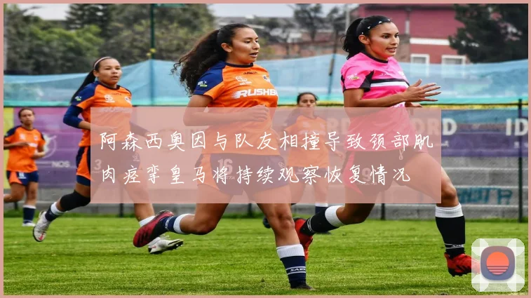 阿森西奥因与队友相撞导致颈部肌肉痉挛皇马将持续观察恢复情况