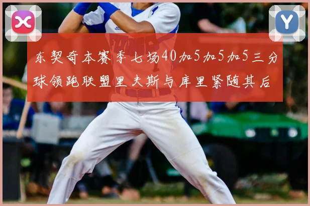 东契奇本赛季七场40加5加5加5三分球领跑联盟里夫斯与库里紧随其后