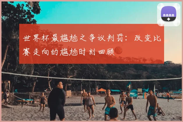 世界杯最尴尬之争议判罚：改变比赛走向的尴尬时刻回顾