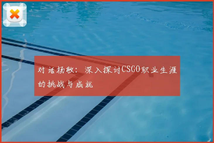 对话杨敏：深入探讨CSGO职业生涯的挑战与成就