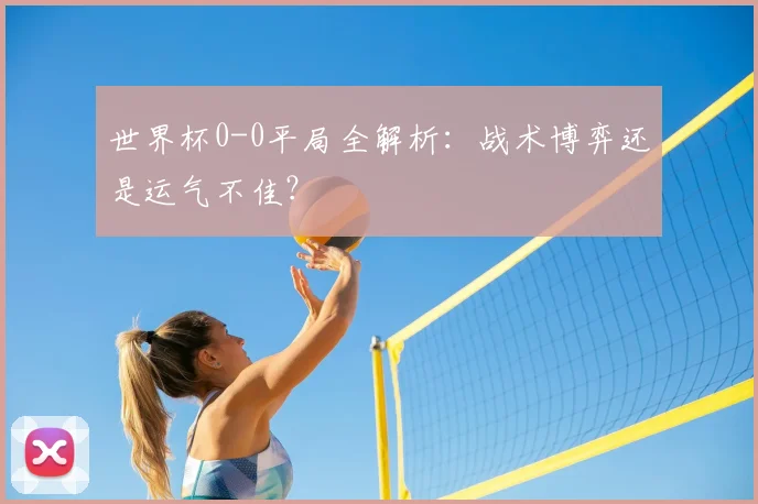 世界杯0-0平局全解析：战术博弈还是运气不佳？