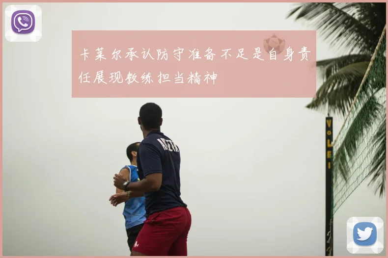 卡莱尔承认防守准备不足是自身责任展现教练担当精神
