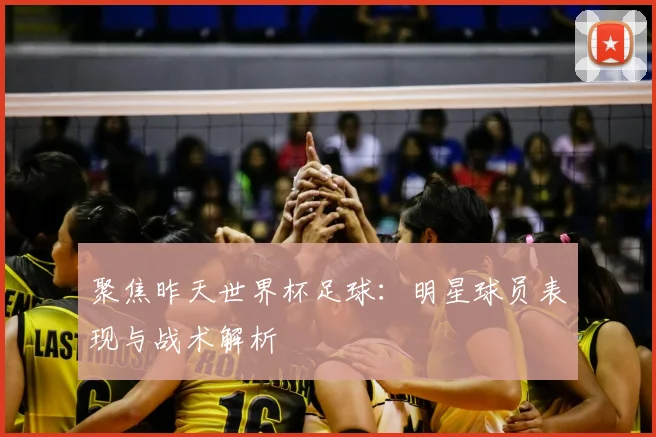 聚焦昨天世界杯足球：明星球员表现与战术解析
