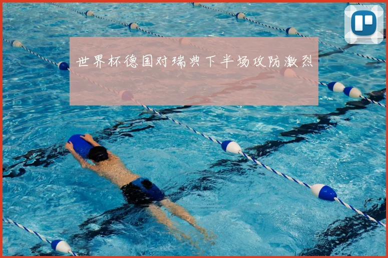 世界杯德国对瑞典下半场攻防激烈