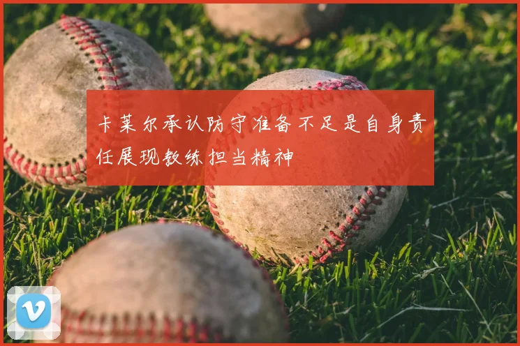 卡莱尔承认防守准备不足是自身责任展现教练担当精神