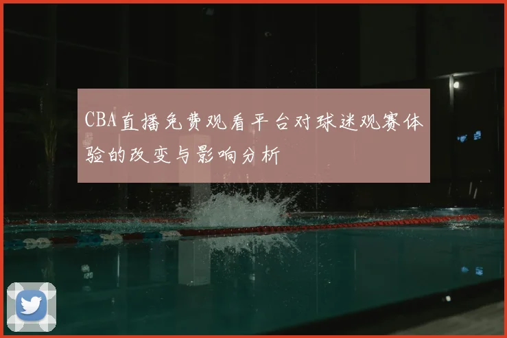 CBA直播免费观看平台对球迷观赛体验的改变与影响分析