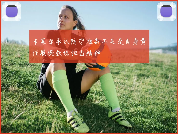 卡莱尔承认防守准备不足是自身责任展现教练担当精神