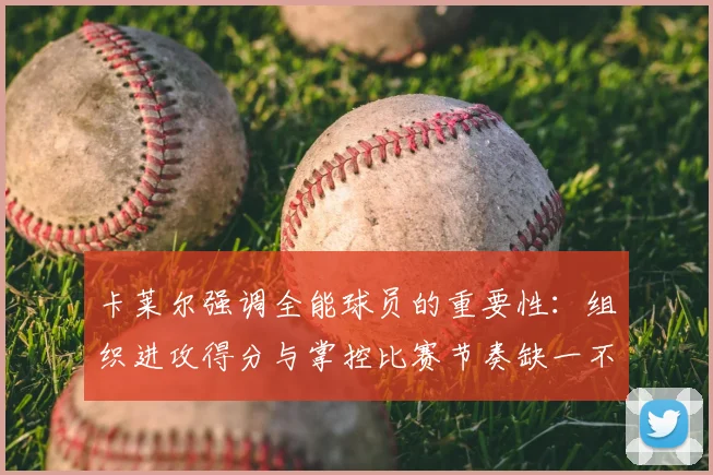 卡莱尔强调全能球员的重要性：组织进攻得分与掌控比赛节奏缺一不可