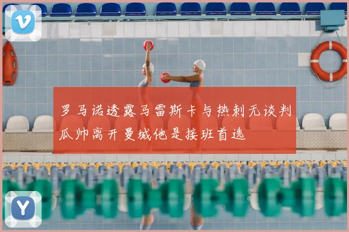 罗马诺透露马雷斯卡与热刺无谈判瓜帅离开曼城他是接班首选