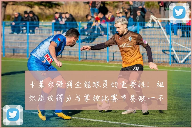 卡莱尔强调全能球员的重要性:组织进攻得分与掌控比赛节奏缺一不可
