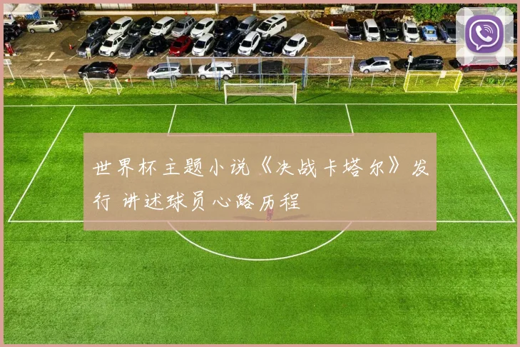 世界杯主题小说《决战卡塔尔》发行 讲述球员心路历程