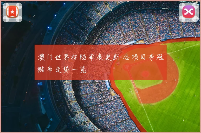 澳门世界杯赔率表更新 各项目夺冠赔率走势一览