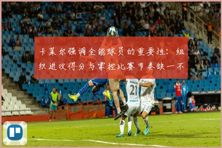 卡莱尔强调全能球员的重要性：组织进攻得分与掌控比赛节奏缺一不可