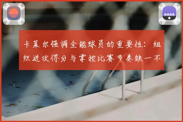 卡莱尔强调全能球员的重要性：组织进攻得分与掌控比赛节奏缺一不可