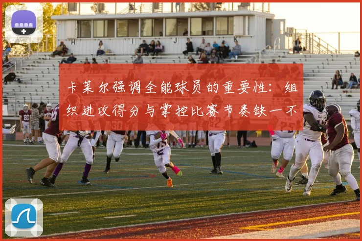 卡莱尔强调全能球员的重要性：组织进攻得分与掌控比赛节奏缺一不可