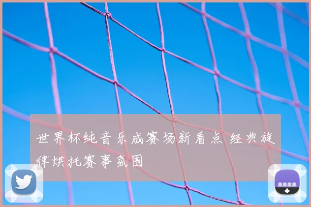 世界杯纯音乐成赛场新看点 经典旋律烘托赛事氛围