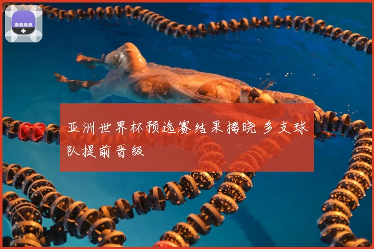 亚洲世界杯预选赛结果揭晓 多支球队提前晋级