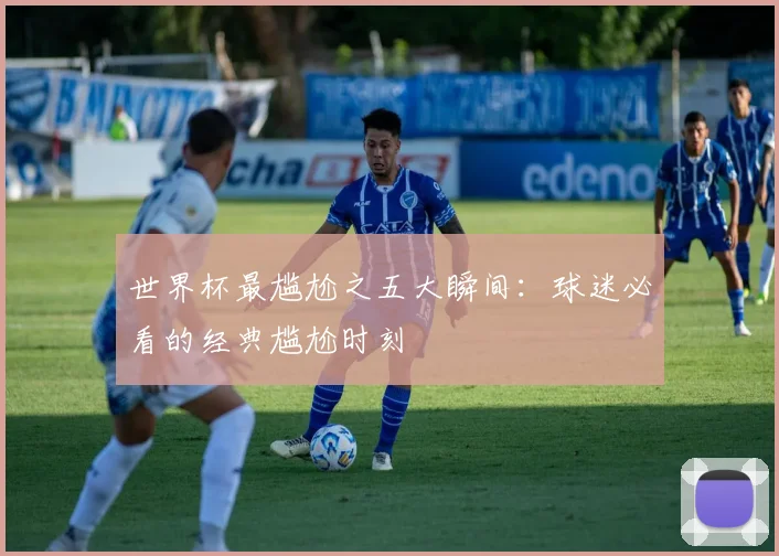 世界杯最尴尬之五大瞬间：球迷必看的经典尴尬时刻