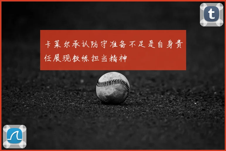 卡莱尔承认防守准备不足是自身责任展现教练担当精神