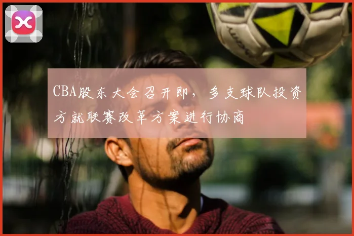 CBA股东大会召开即，多支球队投资方就联赛改革方案进行协商
