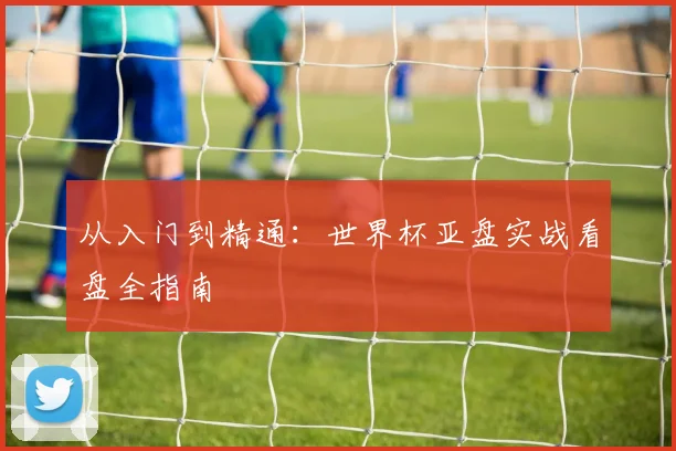 从入门到精通:世界杯亚盘实战看盘全指南