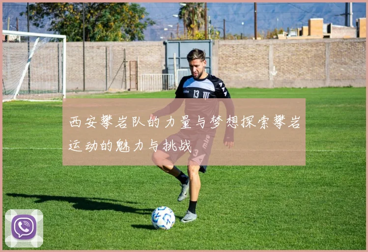 西安攀岩队的力量与梦想探索攀岩运动的魅力与挑战