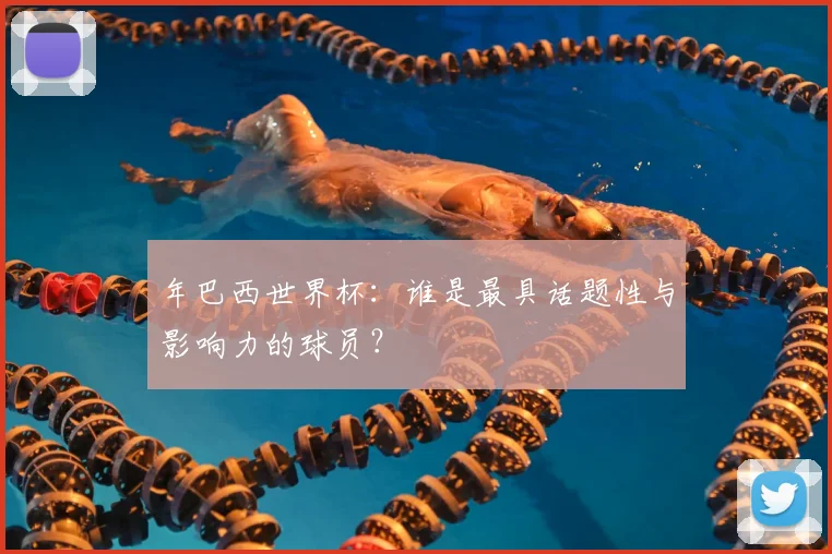 年巴西世界杯:谁是最具话题性与影响力的球员?