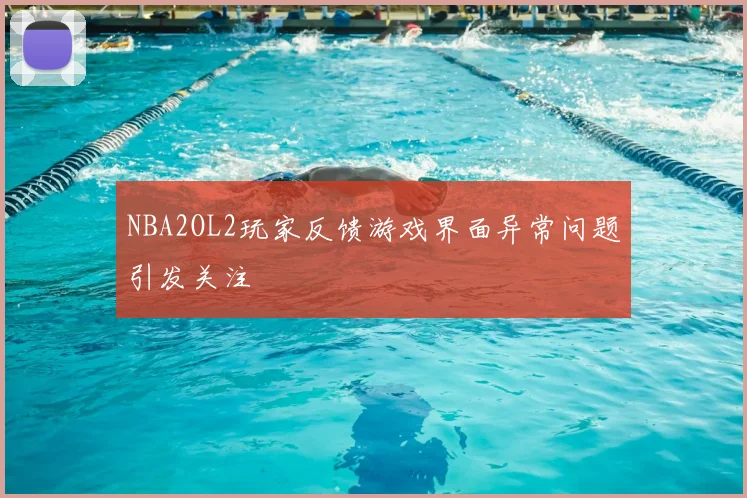 NBA2OL2玩家反馈游戏界面异常问题引发关注