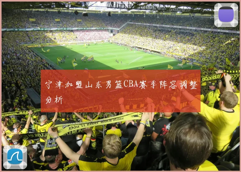 宁津加盟山东男篮CBA赛季阵容调整分析