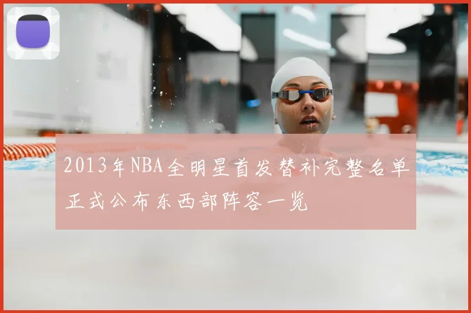 2013年NBA全明星首发替补完整名单正式公布东西部阵容一览