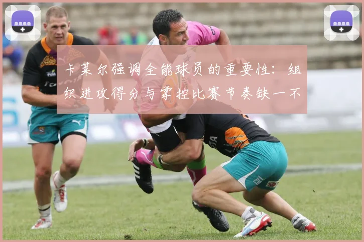 卡莱尔强调全能球员的重要性：组织进攻得分与掌控比赛节奏缺一不可