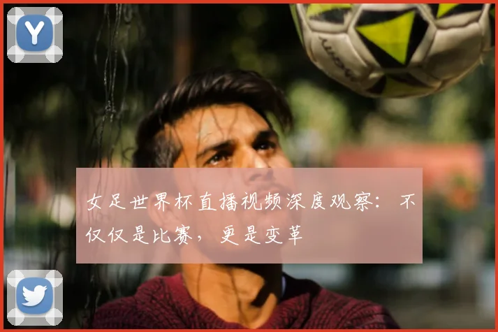 女足世界杯直播视频深度观察:不仅仅是比赛,更是变革