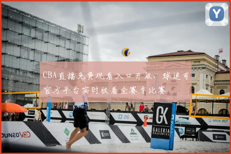 CBA直播免费观看入口开放，球迷可官方平台实时收看全赛季比赛