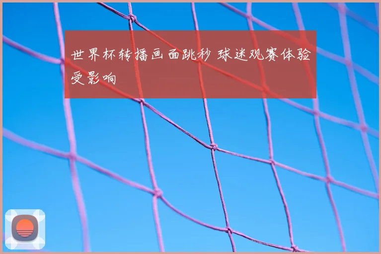 世界杯转播画面跳秒 球迷观赛体验受影响