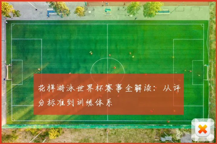 花样游泳世界杯赛事全解读：从评分标准到训练体系