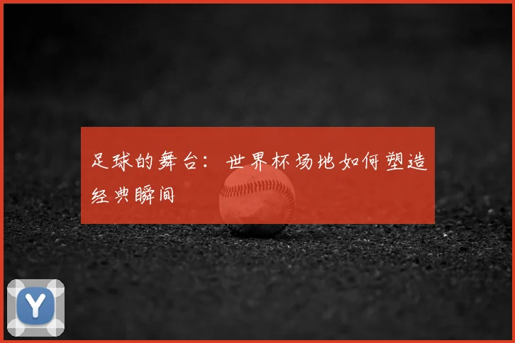 足球的舞台：世界杯场地如何塑造经典瞬间