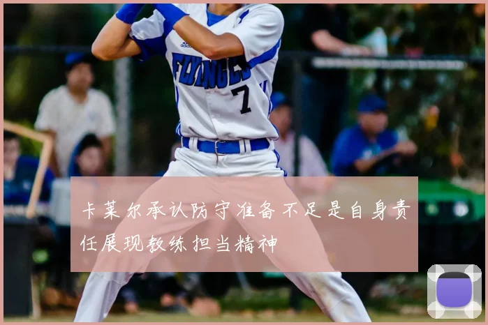 卡莱尔承认防守准备不足是自身责任展现教练担当精神