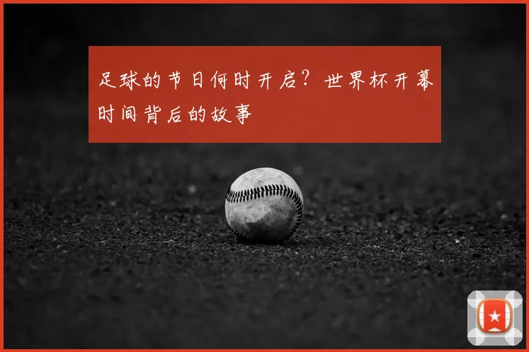 足球的节日何时开启?世界杯开幕时间背后的故事