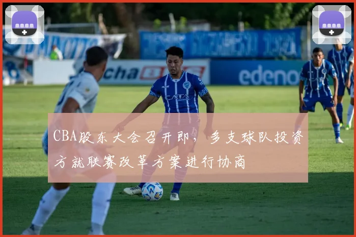 CBA股东大会召开即，多支球队投资方就联赛改革方案进行协商