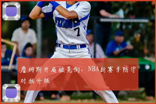 詹姆斯开局被晃倒，NBA新赛季防守对抗升级