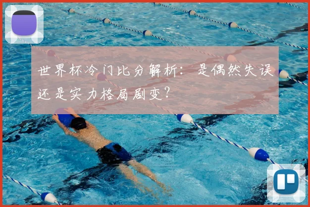 世界杯冷门比分解析：是偶然失误还是实力格局剧变？