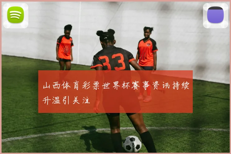 山西体育彩票世界杯赛事资讯持续升温引关注