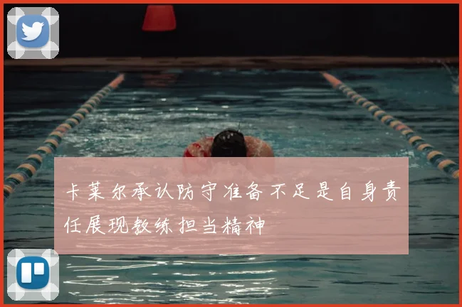 卡莱尔承认防守准备不足是自身责任展现教练担当精神