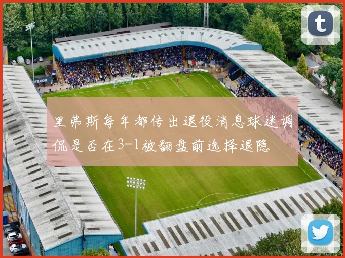 里弗斯每年都传出退役消息球迷调侃是否在3-1被翻盘前选择退隐