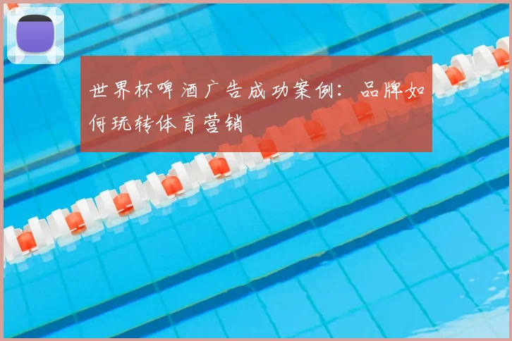 世界杯啤酒广告成功案例：品牌如何玩转体育营销