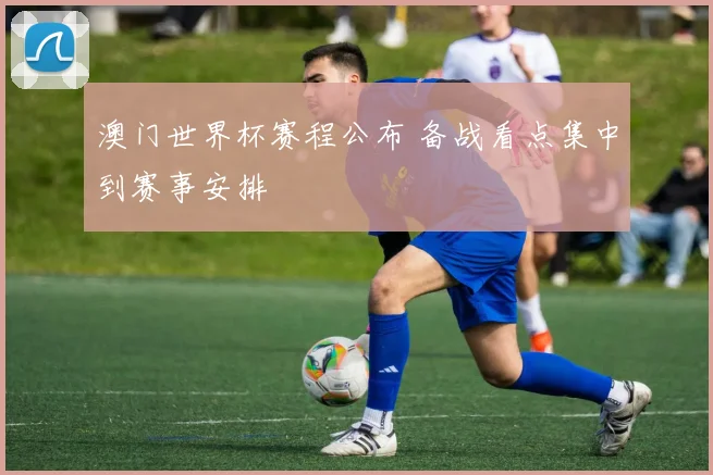 澳门世界杯赛程公布 备战看点集中到赛事安排