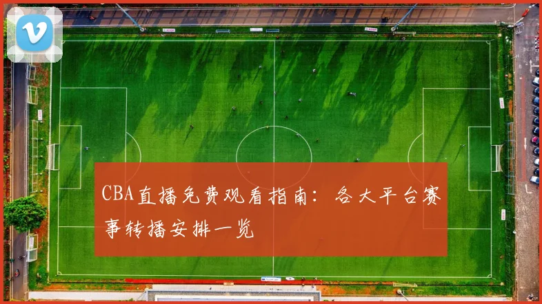 CBA直播免费观看指南：各大平台赛事转播安排一览