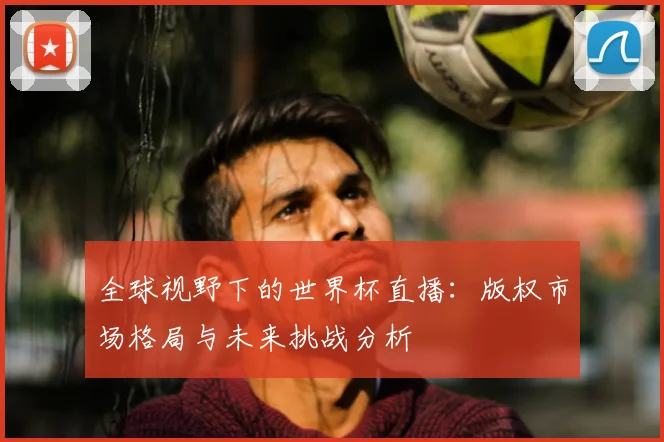 全球视野下的世界杯直播：版权市场格局与未来挑战分析