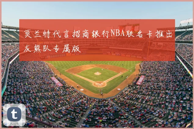 莫兰特代言招商银行NBA联名卡推出灰熊队专属版