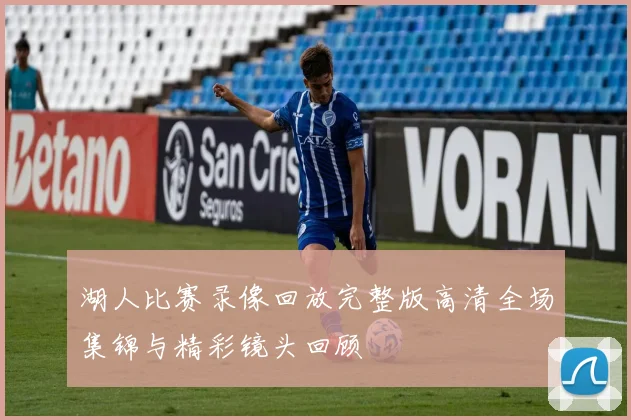 湖人比赛录像回放完整版高清全场集锦与精彩镜头回顾